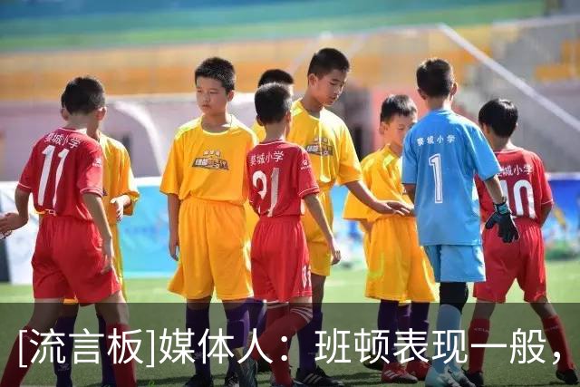 [流言板]媒体人：班顿表现一般，身体对抗弱一些&对球权的占用太多